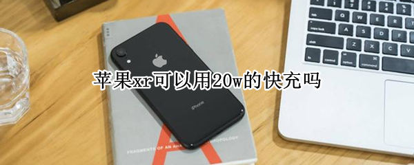 苹果xr可以用20w的快充吗 苹果xr可以使用20w快充吗