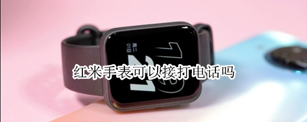 红米手表可以接打电话吗 小米手表能接打电话吗?