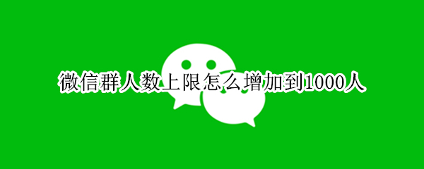 微信群人数上限怎么增加到1000人 微信群人数上限怎么增加到1000人了