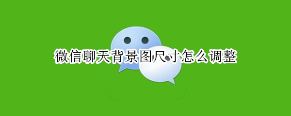 微信聊天背景图尺寸怎么调整（微信聊天背景图尺寸怎么调整苹果手机）