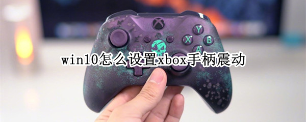 win10怎么设置xbox手柄震动（xbox360手柄震动设置win10）