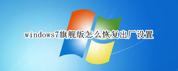 windows7旗舰版怎么恢复出厂设置（windows7旗舰版怎么恢复出厂设置 台式电脑）