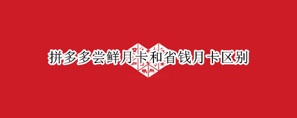 拼多多尝鲜月卡和省钱月卡区别 拼多多尝鲜月卡和省钱月卡区别大吗