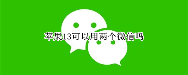苹果13可以用两个微信吗 苹果14可以用两个微信吗