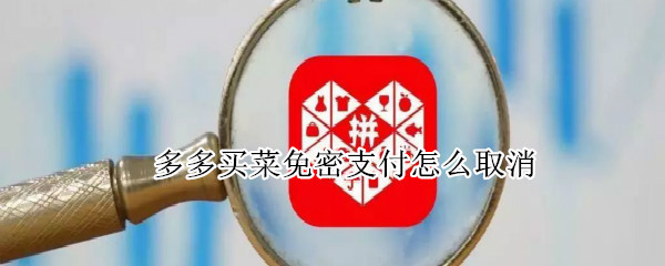 多多买菜免密支付怎么取消 多多买菜免密支付怎么取消不了
