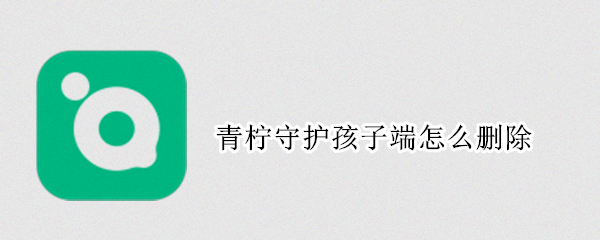 青柠守护孩子端怎么删除（青柠守护孩子端怎么卸载）