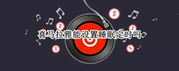 喜马拉雅能设置睡眠定时吗 喜马拉雅有定时功能吗
