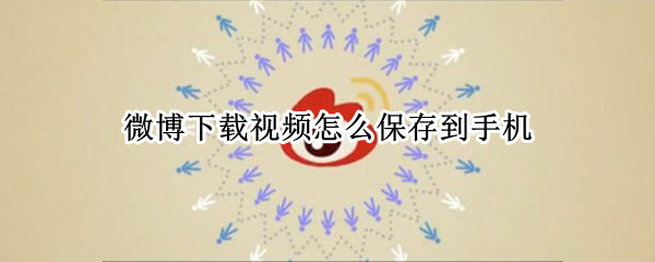 微博下载视频怎么保存到手机 如何微博视频下载到手机