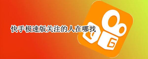 快手极速版关注的人在哪找（快手极速版所有关注的人在哪找）