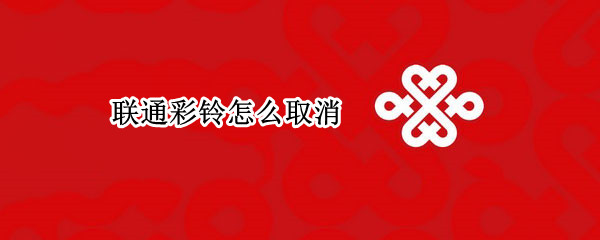 联通彩铃怎么取消 联通卡的彩铃怎么取消