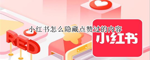 小红书怎么隐藏点赞过的内容（小红书点赞如何隐藏）