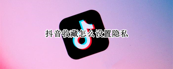 抖音收藏怎么设置隐私（抖音收藏设置隐私怎么打开）