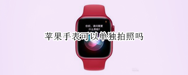 苹果手表可以单独拍照吗 苹果手表可以单独拍照吗怎么设置