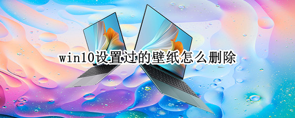 win10设置过的壁纸怎么删除（win10设置过的壁纸怎么删除掉）
