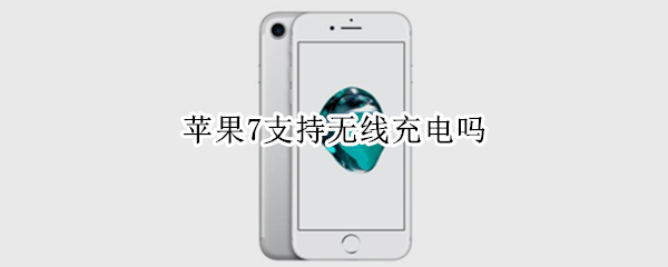 苹果7支持无线充电吗 苹果7支持无线充电吗手机