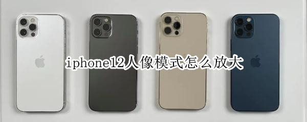iphone12人像模式怎么放大 iPhone12人像模式放大