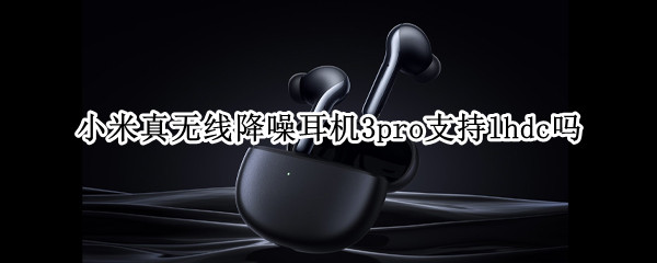 小米真无线降噪耳机3pro支持lhdc吗（小米真无线降噪耳机3pro和）