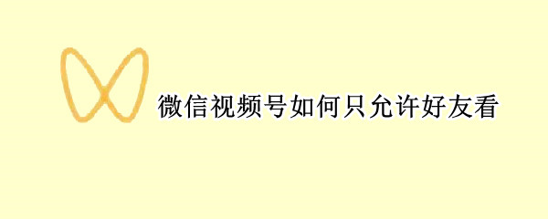 微信视频号如何只允许好友看 微信视频号只能微信好友看吗