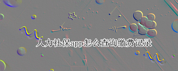 人力社保app怎么查询缴费记录 app如何查社保缴费记录查询