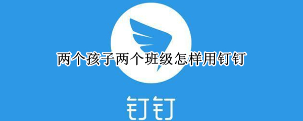 两个孩子两个班级怎样用钉钉 两个孩子两个班级怎样用钉钉上网课