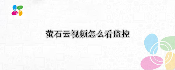 萤石云视频怎么看监控 萤石云怎么看监控画面