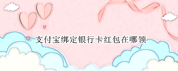 支付宝绑定银行卡红包在哪领 支付宝绑定银行卡红包在哪领的