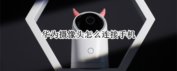 华为摄像头怎么连接手机（华为摄像头怎么连接手机软件）