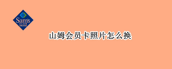 山姆会员卡照片怎么换（山姆卡会员照片可以换么）