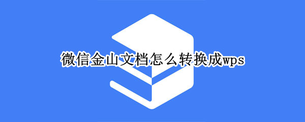 微信金山文档怎么转换成wps 手机微信金山文档怎么转换成wps