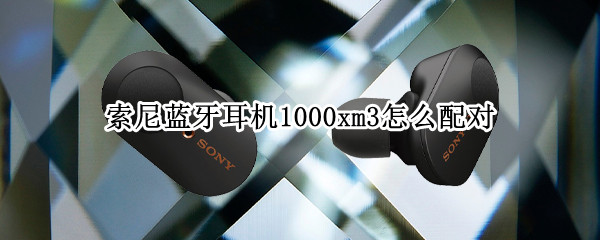 索尼蓝牙耳机1000xm3怎么配对（索尼蓝牙耳机1000xm3怎么配对电脑）