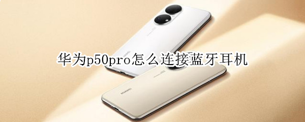 华为p50pro怎么连接蓝牙耳机（华为p50pro手机怎么连接蓝牙耳机）