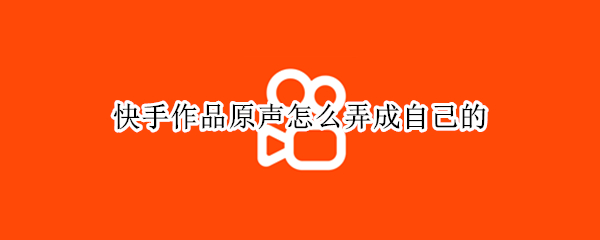 快手作品原声怎么弄成自己的（快手作品原声怎么弄成自己的而且不显示快影）