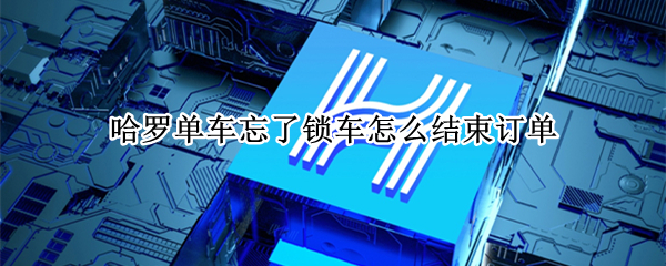 哈罗单车忘了锁车怎么结束订单（哈罗单车要是忘记关车锁了几小时自动关闭）
