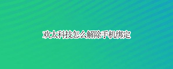 欢太科技怎么解除手机绑定（欢太科技怎么解除手机绑定）