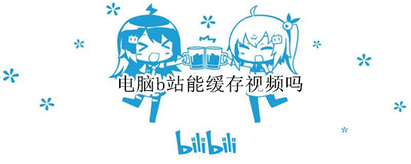 电脑b站能缓存视频吗（电脑b站能缓存视频吗没达到缓存要求）