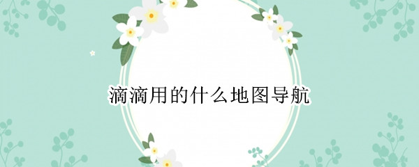 滴滴用的什么地图导航（滴滴用的什么地图导航软件）