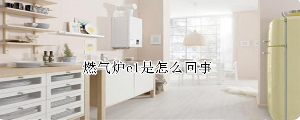 燃气炉e1是怎么回事 天然气炉e1怎么回事