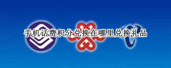手机话费积分兑换在哪里兑换礼品 手机话费积分怎么兑换礼品