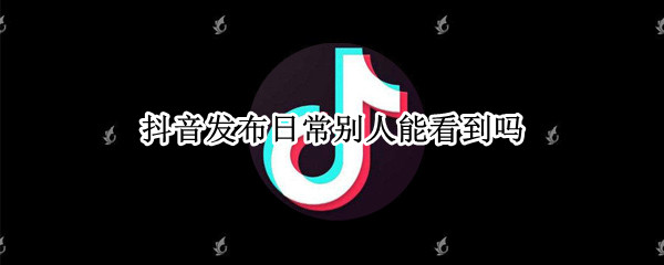 抖音发布日常别人能看到吗 抖音发布日常别人能看到吗怎么设置