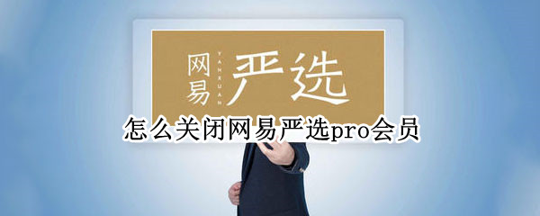 怎么关闭网易严选pro会员（怎么关闭网易严选pro会员）
