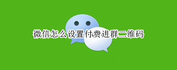 微信怎么设置付费进群二维码 微信群怎么设置扫码付费进群