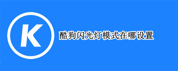 酷狗闪光灯模式在哪设置 酷狗闪光灯模式在哪设置啊