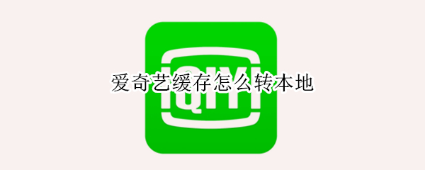 爱奇艺缓存怎么转本地 电脑爱奇艺缓存怎么转本地