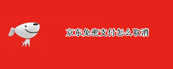 京东免密支付怎么取消（京东的免密支付怎么取消）