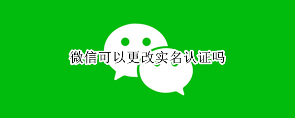 微信可以更改实名认证吗（企业微信可以更改实名认证吗）