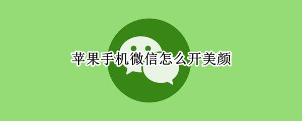 苹果手机微信怎么开美颜（苹果手机微信怎么开美颜视频）