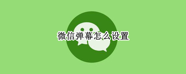 微信弹幕怎么设置（微信弹幕怎么设置隐私）
