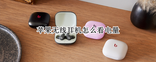 苹果无线耳机怎么看电量 苹果无线耳机怎么看电量是否充满