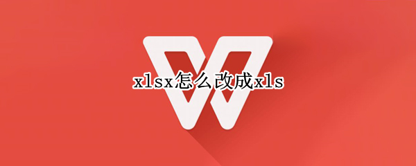 xlsx怎么改成xls（xlsx怎么改成xlsb）