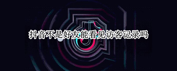 抖音不是好友能看见访客记录吗（抖音不是好友能看见访客记录吗苹果）